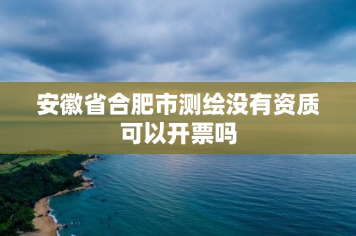 安徽省合肥市測繪沒有資質可以開票嗎