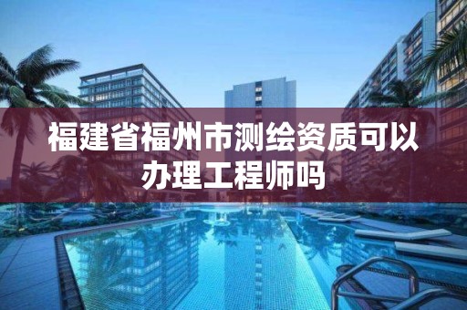 福建省福州市測繪資質可以辦理工程師嗎