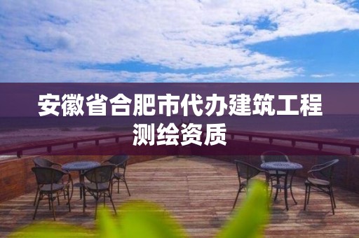 安徽省合肥市代辦建筑工程測繪資質