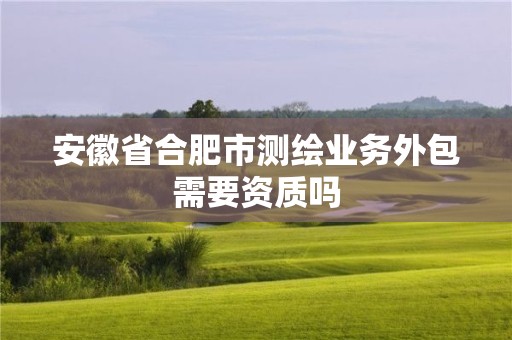 安徽省合肥市測繪業務外包需要資質嗎