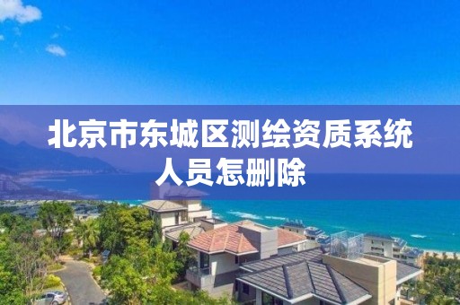 北京市東城區測繪資質系統人員怎刪除