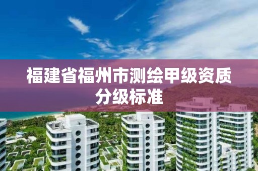 福建省福州市測繪甲級資質分級標準