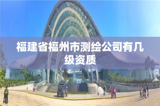 福建省福州市測繪公司有幾級資質(zhì)