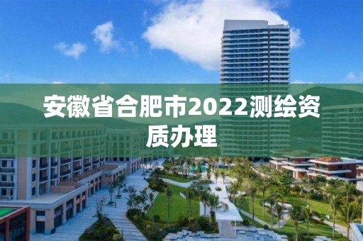 安徽省合肥市2022測(cè)繪資質(zhì)辦理