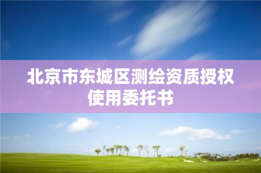 北京市東城區(qū)測繪資質(zhì)授權(quán)使用委托書