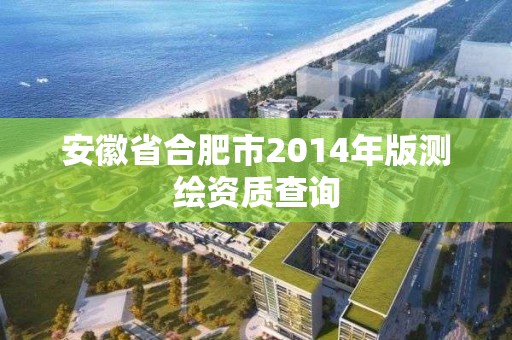 安徽省合肥市2014年版測繪資質查詢