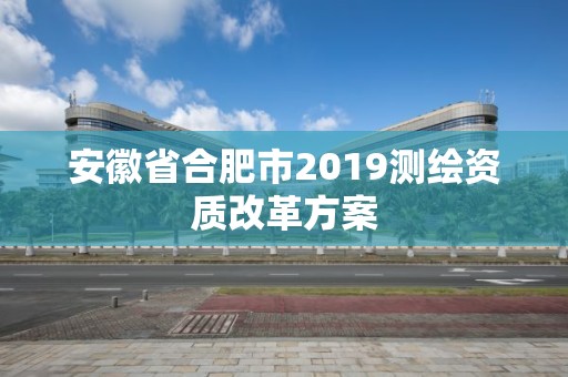 安徽省合肥市2019測繪資質改革方案