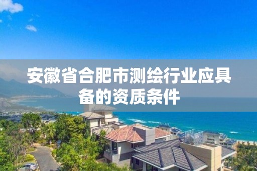 安徽省合肥市測繪行業應具備的資質條件