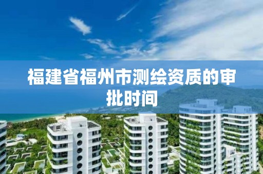 福建省福州市測繪資質的審批時間