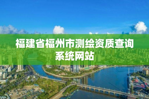 福建省福州市測繪資質查詢系統網站