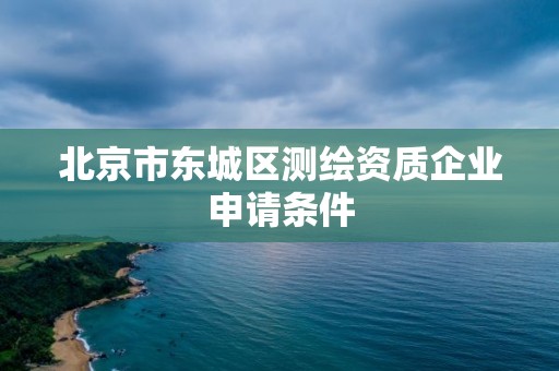 北京市東城區測繪資質企業申請條件