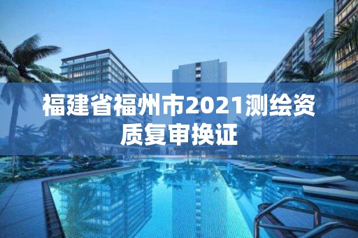 福建省福州市2021測繪資質復審換證