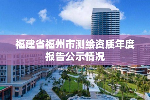 福建省福州市測繪資質(zhì)年度報告公示情況