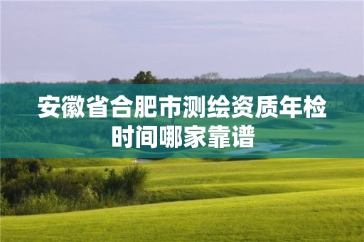 安徽省合肥市測(cè)繪資質(zhì)年檢時(shí)間哪家靠譜