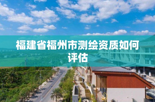 福建省福州市測繪資質(zhì)如何評估