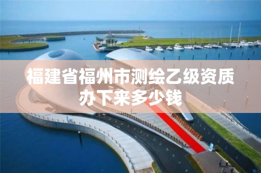 福建省福州市測繪乙級資質(zhì)辦下來多少錢