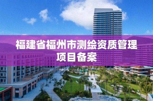 福建省福州市測繪資質管理項目備案