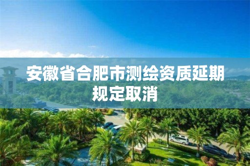 安徽省合肥市測繪資質(zhì)延期規(guī)定取消