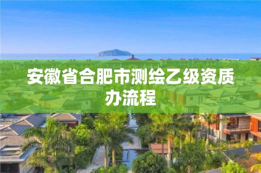 安徽省合肥市測繪乙級資質辦流程