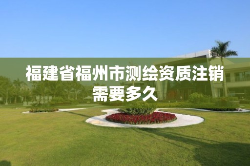 福建省福州市測繪資質注銷需要多久