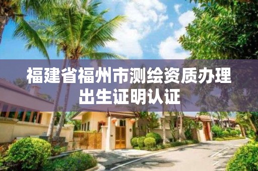 福建省福州市測(cè)繪資質(zhì)辦理出生證明認(rèn)證