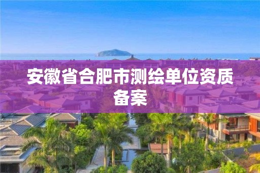 安徽省合肥市測繪單位資質(zhì)備案