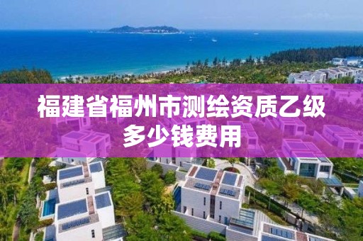 福建省福州市測繪資質乙級多少錢費用