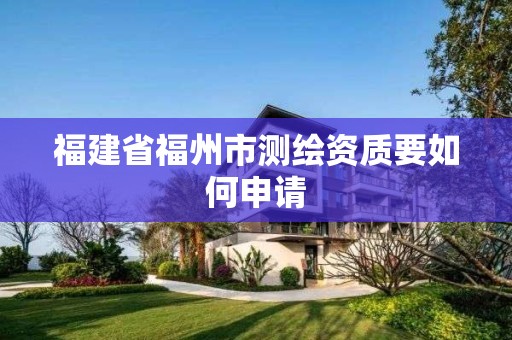 福建省福州市測繪資質要如何申請