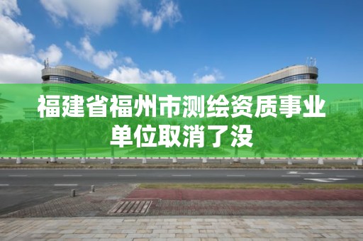 福建省福州市測繪資質事業單位取消了沒