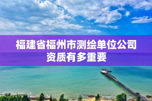 福建省福州市測繪單位公司資質有多重要