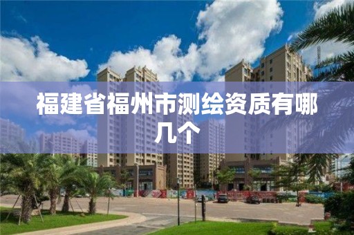 福建省福州市測(cè)繪資質(zhì)有哪幾個(gè)