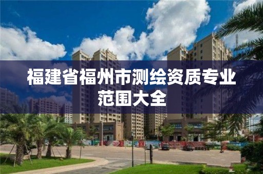 福建省福州市測(cè)繪資質(zhì)專業(yè)范圍大全