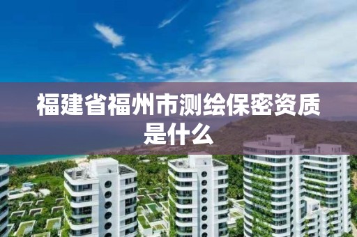 福建省福州市測繪保密資質是什么