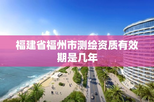 福建省福州市測繪資質有效期是幾年