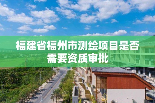 福建省福州市測繪項目是否需要資質審批