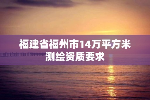 福建省福州市14萬平方米測繪資質要求