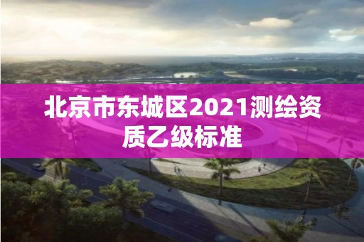 北京市東城區2021測繪資質乙級標準