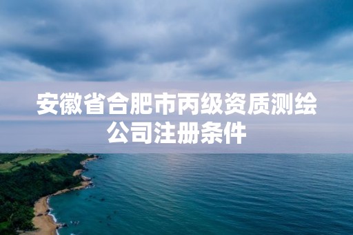 安徽省合肥市丙級資質測繪公司注冊條件