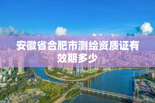 安徽省合肥市測繪資質證有效期多少