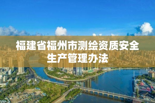 福建省福州市測(cè)繪資質(zhì)安全生產(chǎn)管理辦法