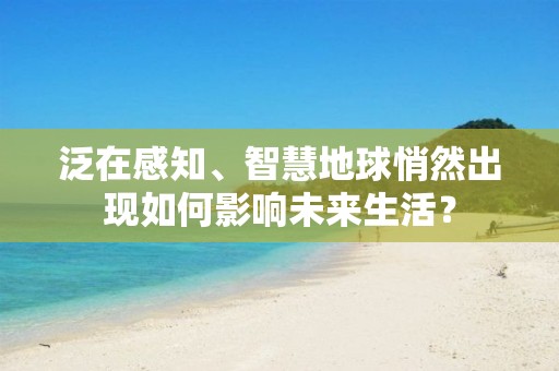 泛在感知、智慧地球悄然出現如何影響未來生活？