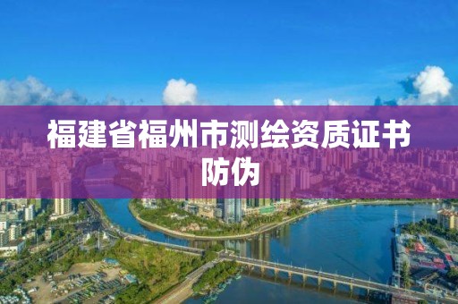 福建省福州市測繪資質證書防偽