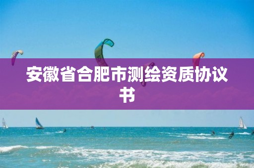 安徽省合肥市測繪資質(zhì)協(xié)議書