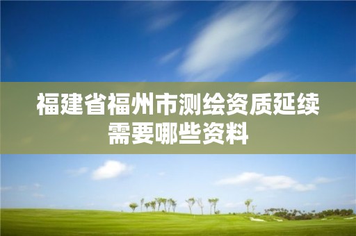 福建省福州市測繪資質延續需要哪些資料