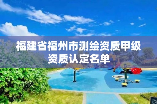 福建省福州市測(cè)繪資質(zhì)甲級(jí)資質(zhì)認(rèn)定名單