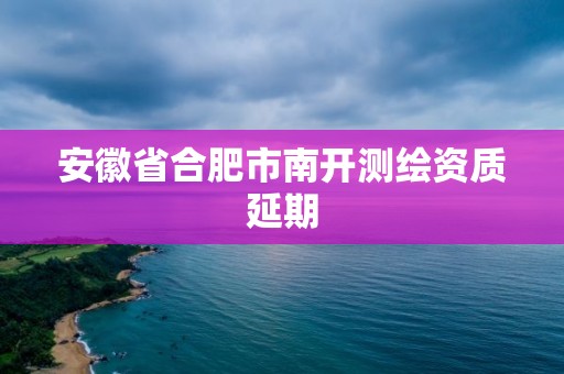 安徽省合肥市南開(kāi)測(cè)繪資質(zhì)延期