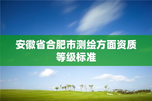 安徽省合肥市測繪方面資質等級標準