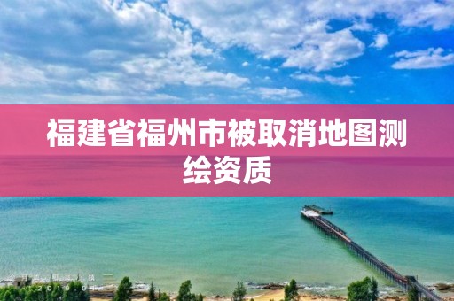 福建省福州市被取消地圖測(cè)繪資質(zhì)