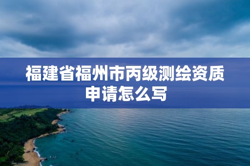 福建省福州市丙級測繪資質申請怎么寫