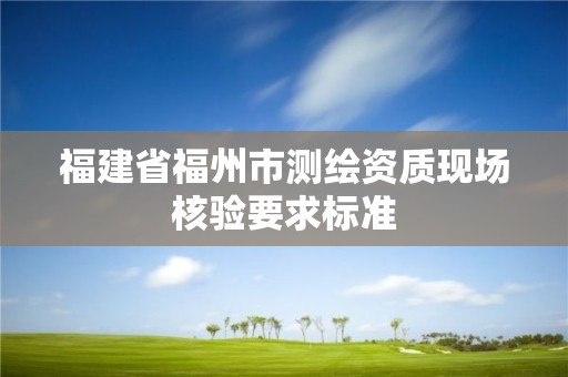 福建省福州市測繪資質現場核驗要求標準